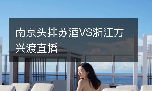南京头排苏酒VS浙江方兴渡直播